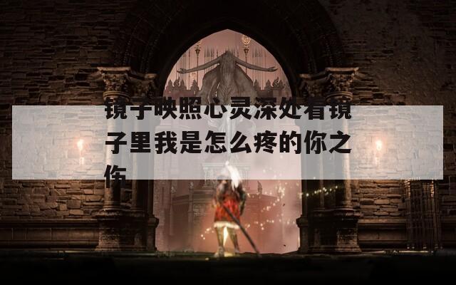 镜子映照心灵深处看镜子里我是怎么疼的你之伤