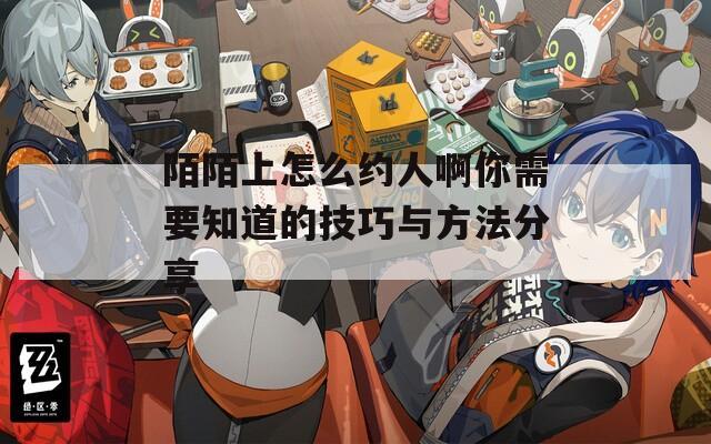 陌陌上怎么约人啊你需要知道的技巧与方法分享