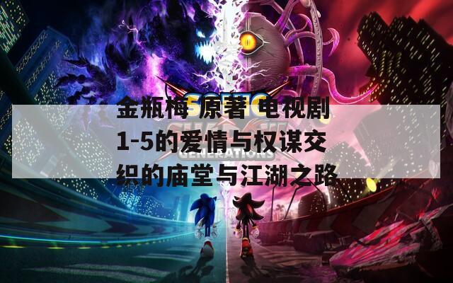 金瓶梅 原著 电视剧1-5的爱情与权谋交织的庙堂与江湖之路
