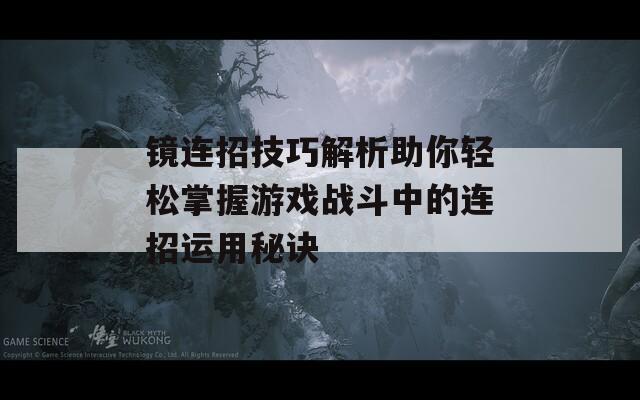 镜连招技巧解析助你轻松掌握游戏战斗中的连招运用秘诀