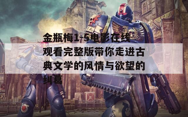 金瓶梅1-5电影在线观看完整版带你走进古典文学的风情与欲望的纠葛