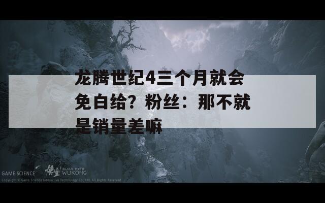 龙腾世纪4三个月就会免白给？粉丝：那不就是销量差嘛