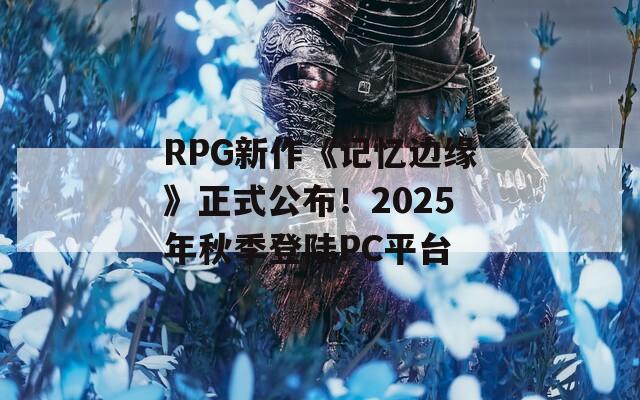 RPG新作《记忆边缘》正式公布！2025年秋季登陆PC平台