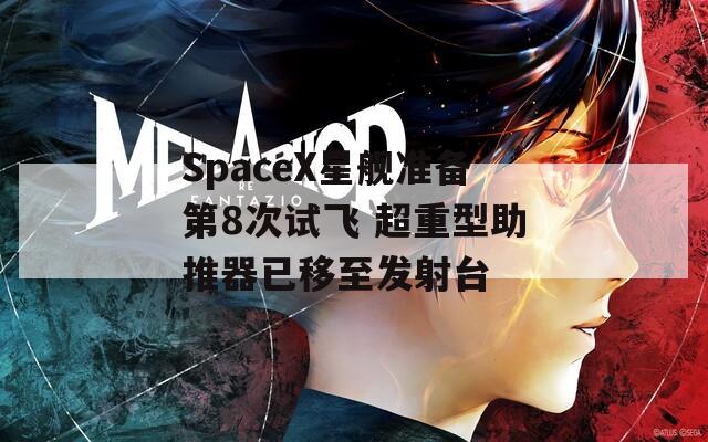 SpaceX星舰准备第8次试飞 超重型助推器已移至发射台