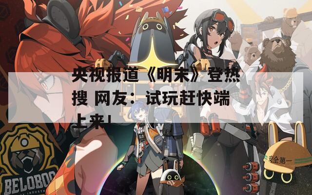 央视报道《明末》登热搜 网友：试玩赶快端上来！