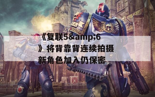 《复联5&6》将背靠背连续拍摄 新角色加入仍保密