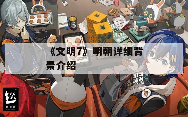 《文明7》明朝详细背景介绍