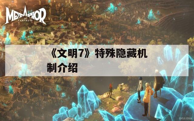 《文明7》特殊隐藏机制介绍