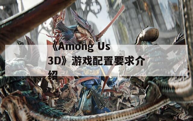 《Among Us 3D》游戏配置要求介绍