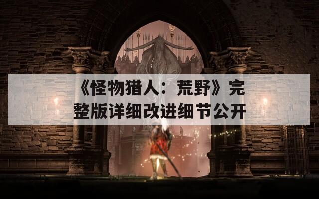 《怪物猎人：荒野》完整版详细改进细节公开