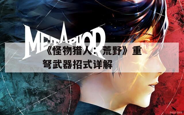 《怪物猎人：荒野》重弩武器招式详解