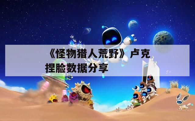 《怪物猎人荒野》卢克捏脸数据分享