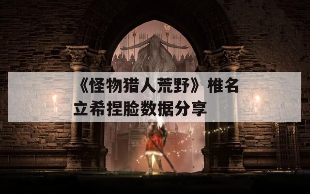 《怪物猎人荒野》椎名立希捏脸数据分享