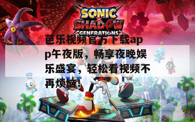 芭乐视频官方下载app午夜版，畅享夜晚娱乐盛宴，轻松看视频不再烦恼！
