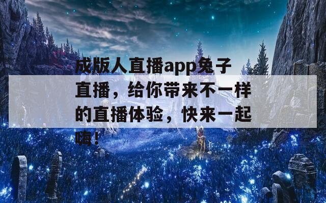 成版人直播app兔子直播，给你带来不一样的直播体验，快来一起嗨！