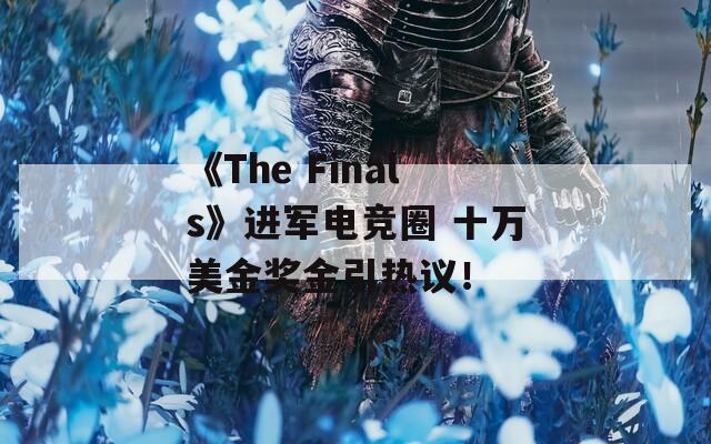 《The Finals》进军电竞圈 十万美金奖金引热议！