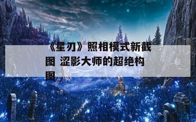 《星刃》照相模式新截图 涩影大师的超绝构图