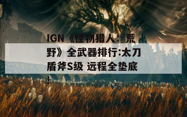 IGN《怪物猎人：荒野》全武器排行:太刀盾斧S级 远程全垫底!