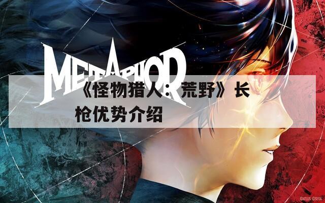 《怪物猎人：荒野》长枪优势介绍