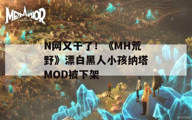 N网又干了！《MH荒野》漂白黑人小孩纳塔MOD被下架