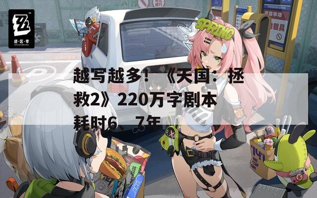 越写越多！《天国：拯救2》220万字剧本耗时6、7年