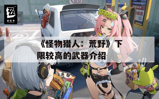 《怪物猎人：荒野》下限较高的武器介绍