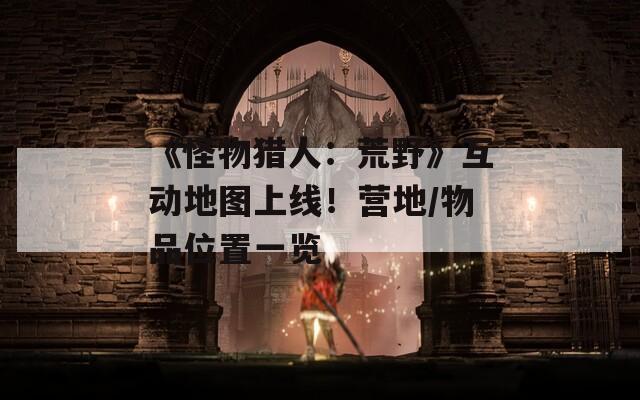 《怪物猎人：荒野》互动地图上线！营地/物品位置一览