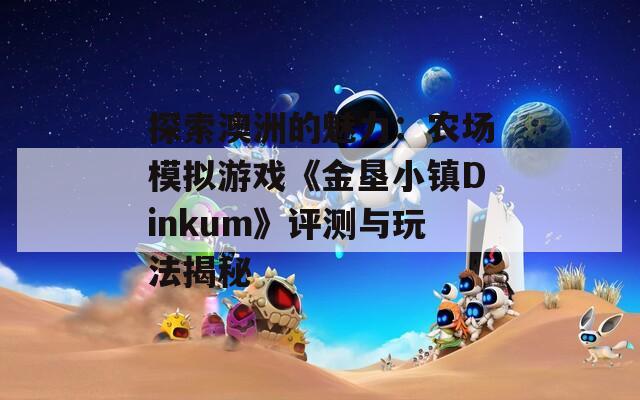探索澳洲的魅力：农场模拟游戏《金垦小镇Dinkum》评测与玩法揭秘