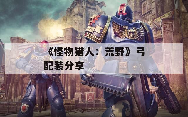 《怪物猎人：荒野》弓配装分享