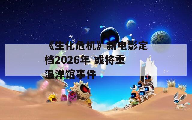 《生化危机》新电影定档2026年 或将重温洋馆事件