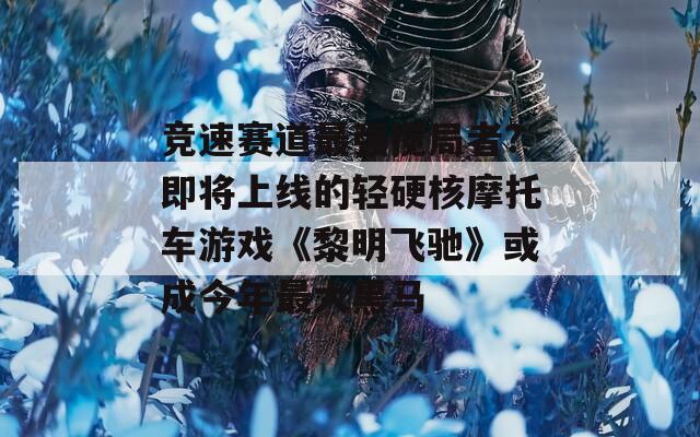 竞速赛道最强搅局者?即将上线的轻硬核摩托车游戏《黎明飞驰》或成今年最大黑马