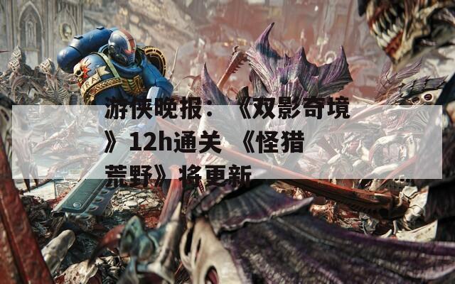 游侠晚报：《双影奇境》12h通关 《怪猎荒野》将更新