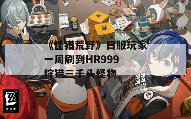 《怪猎荒野》日服玩家一周刷到HR999 狩猎三千头怪物