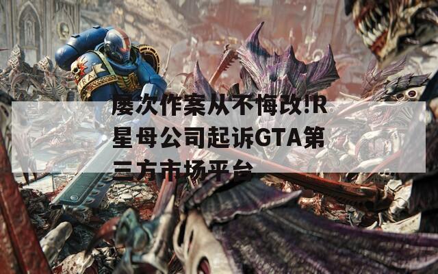 屡次作案从不悔改!R星母公司起诉GTA第三方市场平台