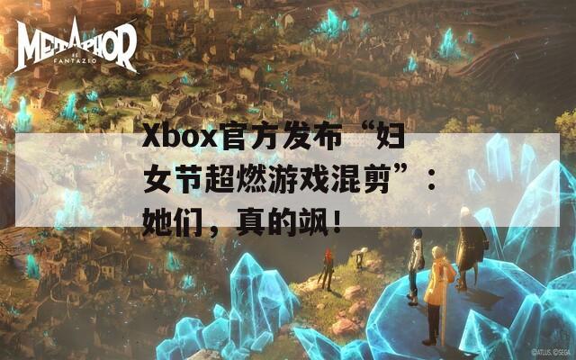 Xbox官方发布“妇女节超燃游戏混剪”：她们，真的飒！