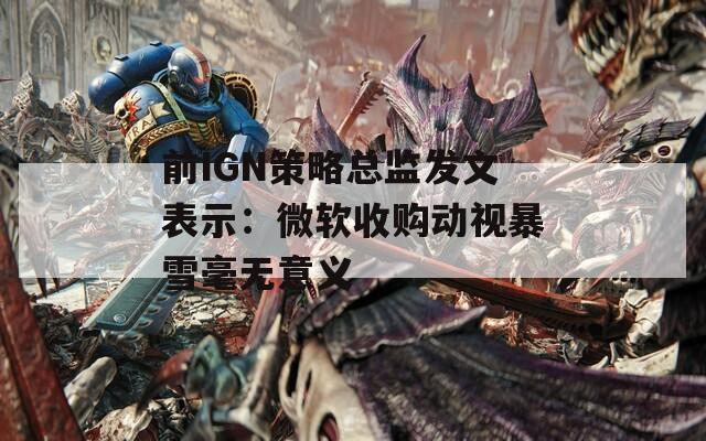 前IGN策略总监发文表示：微软收购动视暴雪毫无意义