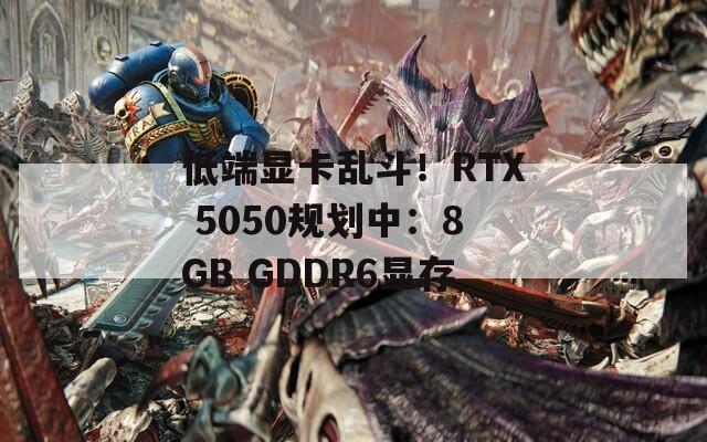 低端显卡乱斗！RTX 5050规划中：8GB GDDR6显存