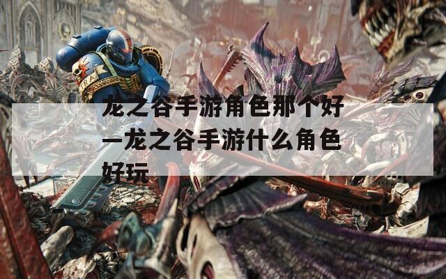 龙之谷手游角色那个好—龙之谷手游什么角色好玩