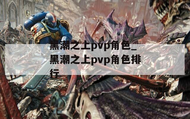 黑潮之上pvp角色_黑潮之上pvp角色排行