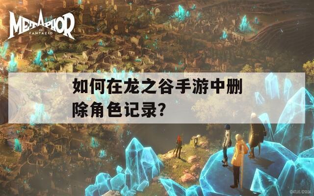 如何在龙之谷手游中删除角色记录？