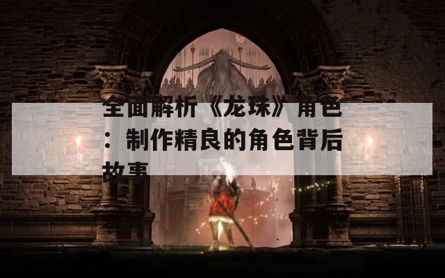 全面解析《龙珠》角色：制作精良的角色背后故事
