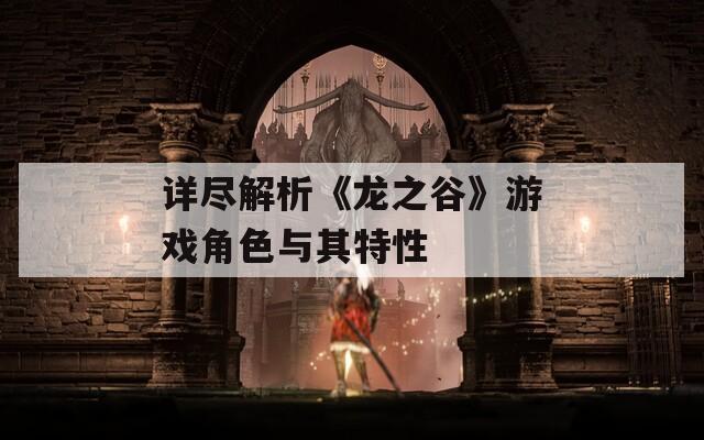 详尽解析《龙之谷》游戏角色与其特性