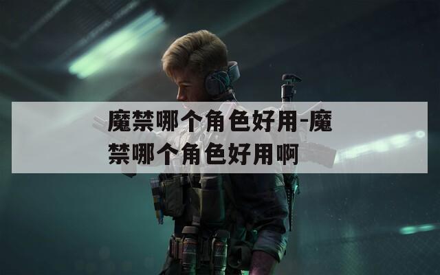 魔禁哪个角色好用-魔禁哪个角色好用啊