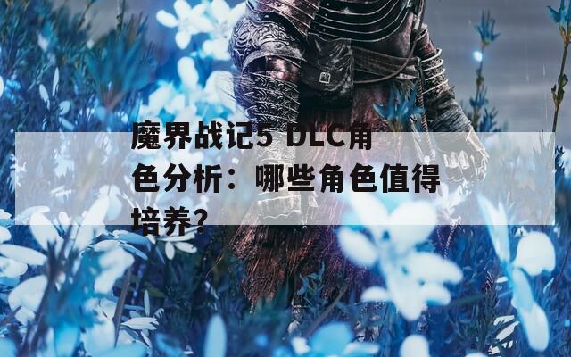 魔界战记5 DLC角色分析：哪些角色值得培养？