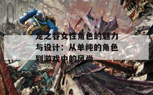 龙之谷女性角色的魅力与设计：从单纯的角色到游戏中的风尚