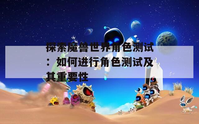 探索魔兽世界角色测试：如何进行角色测试及其重要性