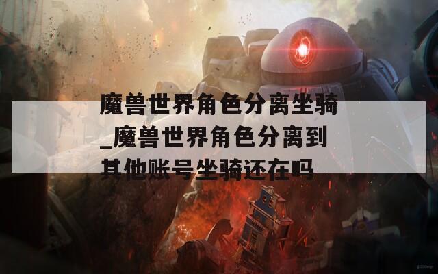 魔兽世界角色分离坐骑_魔兽世界角色分离到其他账号坐骑还在吗