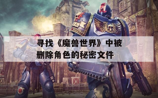 寻找《魔兽世界》中被删除角色的秘密文件