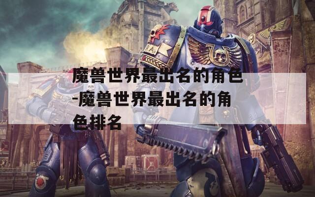 魔兽世界最出名的角色-魔兽世界最出名的角色排名