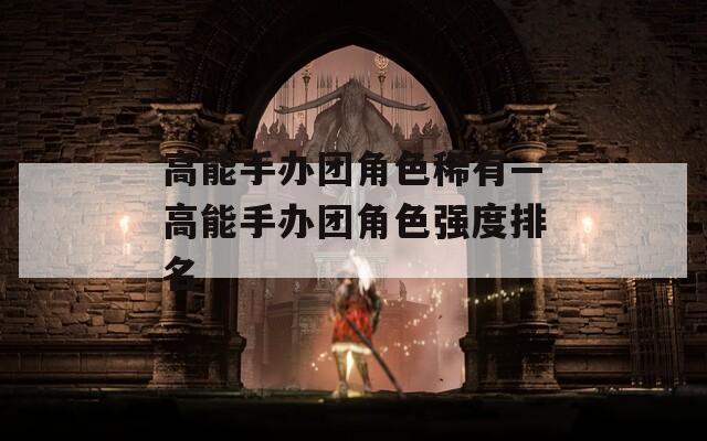高能手办团角色稀有—高能手办团角色强度排名